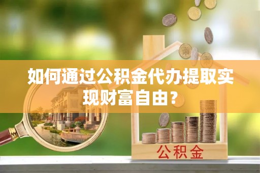 临清如何通过公积金代办提取实现财富自由？