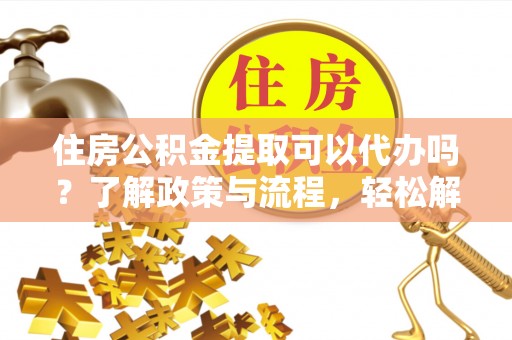 临清住房公积金提取可以代办吗？了解政策与流程，轻松解决你的疑问