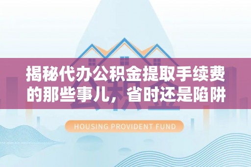 临清揭秘代办公积金提取手续费的那些事儿，省时还是陷阱？