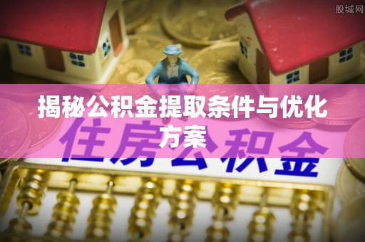 临清揭秘公积金提取条件与优化方案