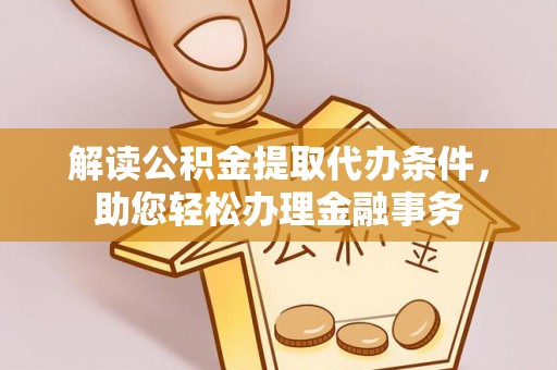 临清解读公积金提取代办条件，助您轻松办理金融事务
