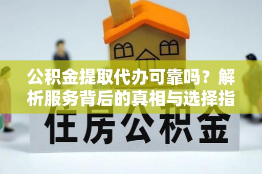 临清公积金提取代办可靠吗？解析服务背后的真相与选择指南