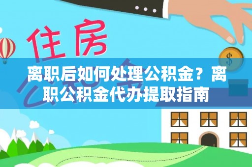 临清离职后如何处理公积金？离职公积金代办提取指南