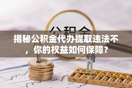 临清揭秘公积金代办提取违法不，你的权益如何保障？