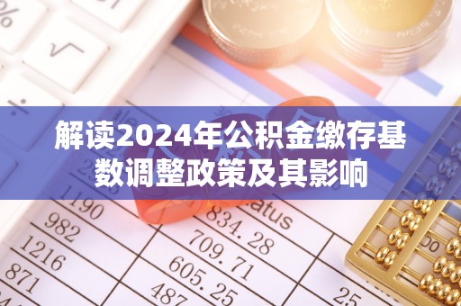 临清解读2024年公积金缴存基数调整政策及其影响