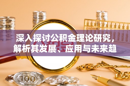 临清深入探讨公积金理论研究，解析其发展、应用与未来趋势