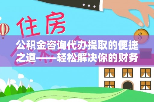 临清公积金咨询代办提取的便捷之道——轻松解决你的财务难题