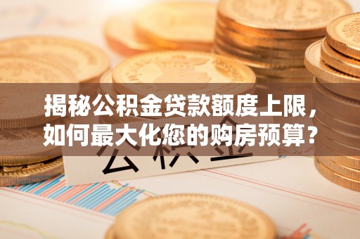 临清揭秘公积金贷款额度上限，如何最大化您的购房预算？