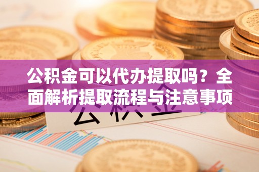 临清公积金可以代办提取吗？全面解析提取流程与注意事项